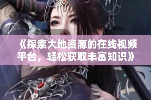 《探索大地资源的在线视频平台，轻松获取丰富知识》