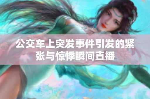 公交车上突发事件引发的紧张与惊悸瞬间直播