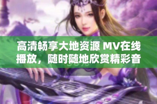 高清畅享大地资源 MV在线播放，随时随地欣赏精彩音乐视频
