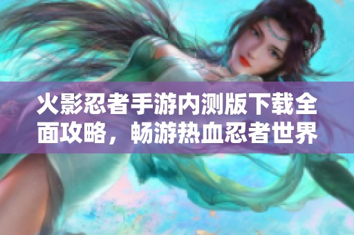火影忍者手游内测版下载全面攻略，畅游热血忍者世界