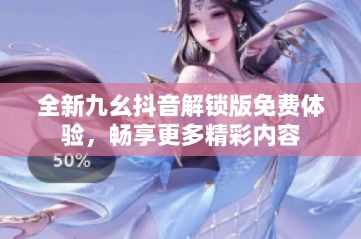 全新九幺抖音解锁版免费体验，畅享更多精彩内容
