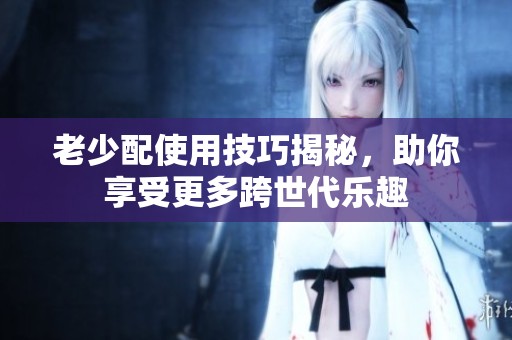 老少配使用技巧揭秘，助你享受更多跨世代乐趣