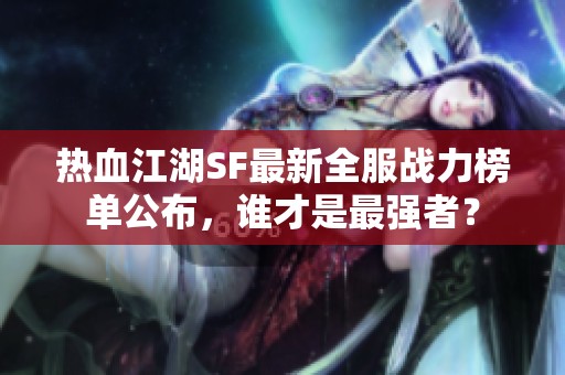 热血江湖SF最新全服战力榜单公布，谁才是最强者？