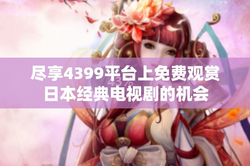 尽享4399平台上免费观赏日本经典电视剧的机会