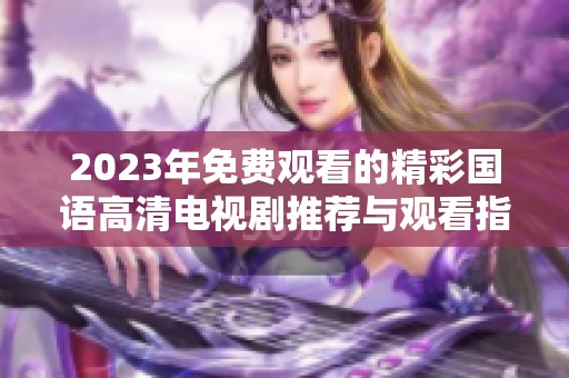 2023年免费观看的精彩国语高清电视剧推荐与观看指南