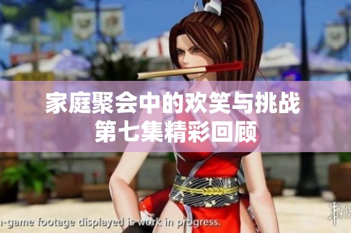家庭聚会中的欢笑与挑战 第七集精彩回顾