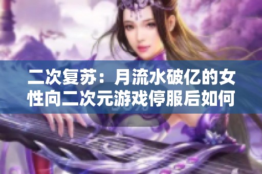 二次复苏：月流水破亿的女性向二次元游戏停服后如何重焕生机