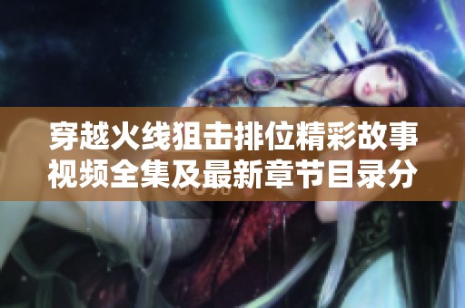 穿越火线狙击排位精彩故事视频全集及最新章节目录分享