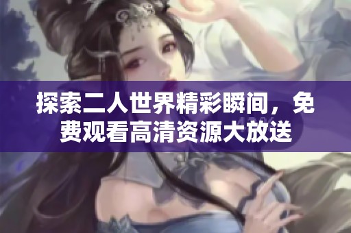 探索二人世界精彩瞬间，免费观看高清资源大放送