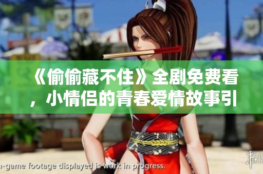 《偷偷藏不住》全剧免费看，小情侣的青春爱情故事引发共鸣