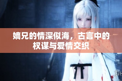 嫡兄的情深似海，古言中的权谋与爱情交织