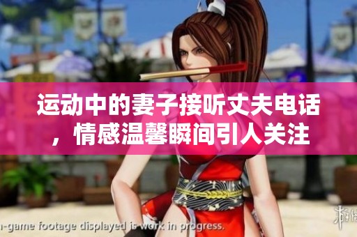 运动中的妻子接听丈夫电话，情感温馨瞬间引人关注