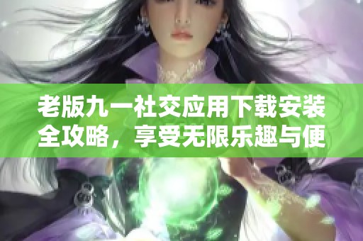 老版九一社交应用下载安装全攻略，享受无限乐趣与便利
