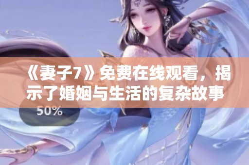 《妻子7》免费在线观看，揭示了婚姻与生活的复杂故事