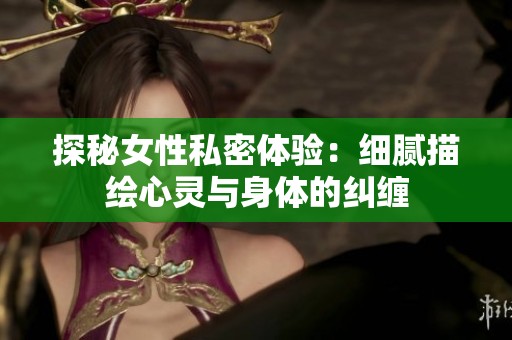 探秘女性私密体验：细腻描绘心灵与身体的纠缠