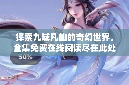 探索九域凡仙的奇幻世界，全集免费在线阅读尽在此处