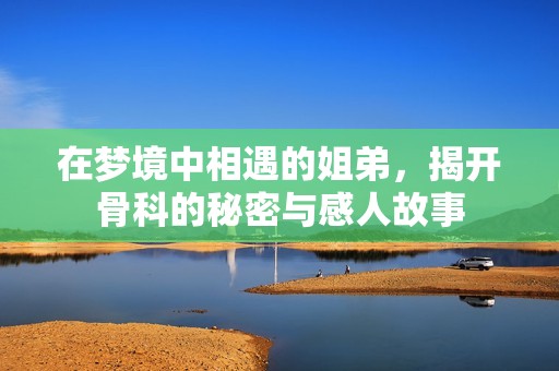 在梦境中相遇的姐弟，揭开骨科的秘密与感人故事