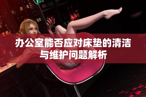 办公室能否应对床垫的清洁与维护问题解析