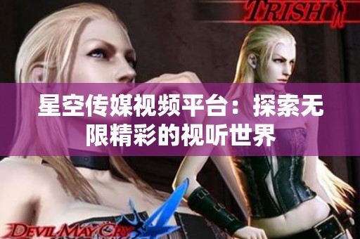 星空传媒视频平台：探索无限精彩的视听世界