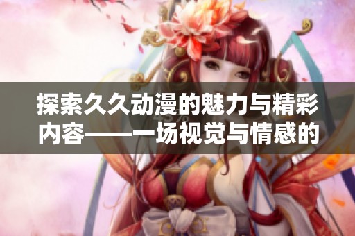 探索久久动漫的魅力与精彩内容——一场视觉与情感的盛宴
