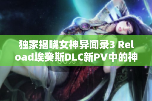 独家揭晓女神异闻录3 Reload埃癸斯DLC新PV中的神秘墨提斯解析