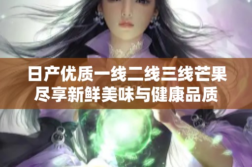 日产优质一线二线三线芒果尽享新鲜美味与健康品质