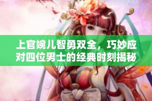 上官婉儿智勇双全，巧妙应对四位男士的经典时刻揭秘