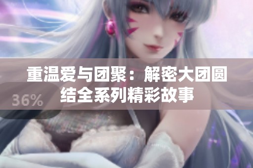重温爱与团聚：解密大团圆结全系列精彩故事