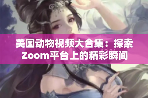美国动物视频大合集：探索Zoom平台上的精彩瞬间
