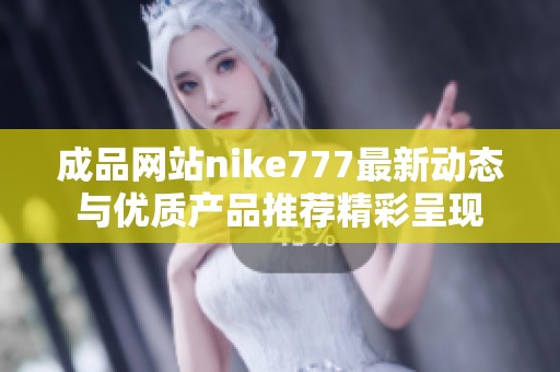 成品网站nike777最新动态与优质产品推荐精彩呈现