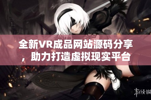 全新VR成品网站源码分享，助力打造虚拟现实平台