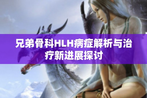 兄弟骨科HLH病症解析与治疗新进展探讨