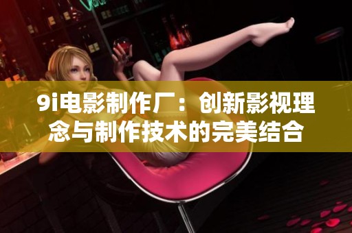 9i电影制作厂：创新影视理念与制作技术的完美结合