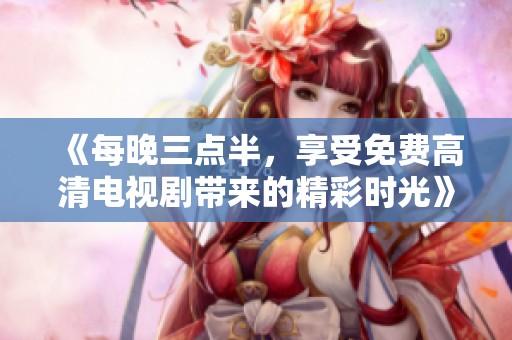 《每晚三点半，享受免费高清电视剧带来的精彩时光》