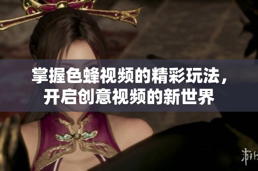 掌握色蜂视频的精彩玩法，开启创意视频的新世界