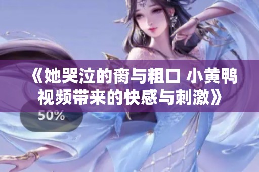 《她哭泣的脔与粗口 小黄鸭视频带来的快感与刺激》