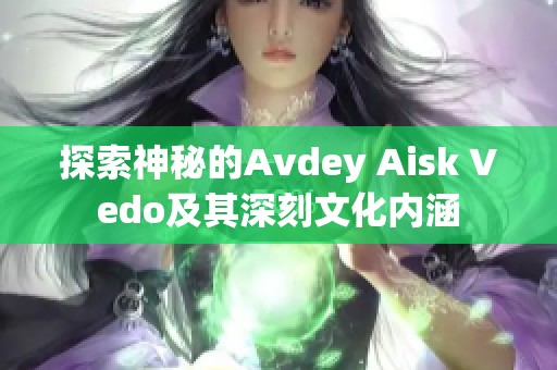 探索神秘的Avdey Aisk Vedo及其深刻文化内涵