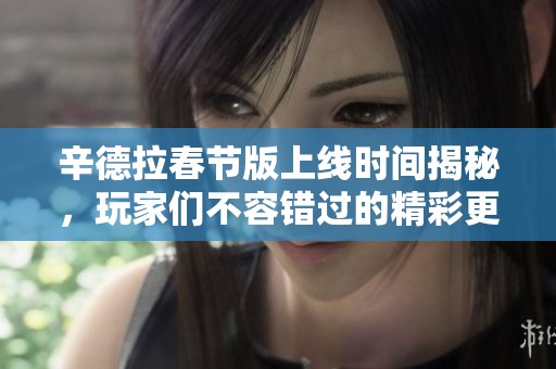 辛德拉春节版上线时间揭秘，玩家们不容错过的精彩更新