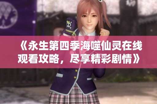 《永生第四季海噬仙灵在线观看攻略，尽享精彩剧情》