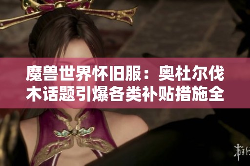 魔兽世界怀旧服：奥杜尔伐木话题引爆各类补贴措施全面上线