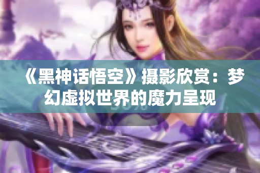 《黑神话悟空》摄影欣赏：梦幻虚拟世界的魔力呈现