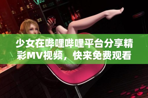 少女在哔哩哔哩平台分享精彩MV视频，快来免费观看吧！
