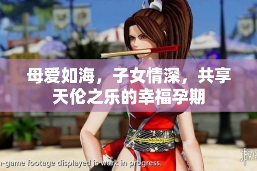 母爱如海，子女情深，共享天伦之乐的幸福孕期