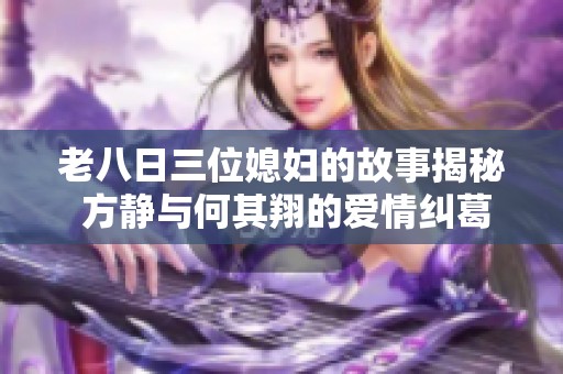 老八日三位媳妇的故事揭秘 方静与何其翔的爱情纠葛