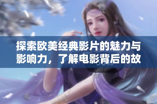 探索欧美经典影片的魅力与影响力，了解电影背后的故事