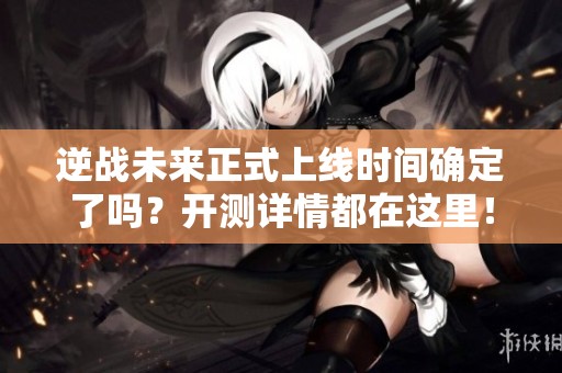 逆战未来正式上线时间确定了吗？开测详情都在这里！
