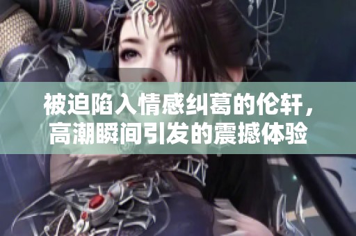 被迫陷入情感纠葛的伦轩，高潮瞬间引发的震撼体验