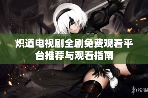 炽道电视剧全剧免费观看平台推荐与观看指南
