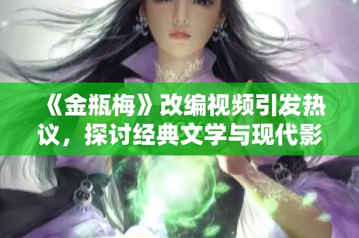 《金瓶梅》改编视频引发热议，探讨经典文学与现代影视的结合