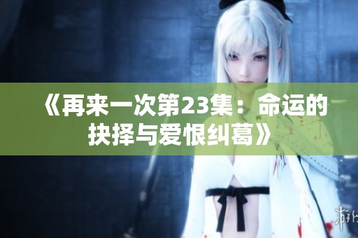 《再来一次第23集：命运的抉择与爱恨纠葛》